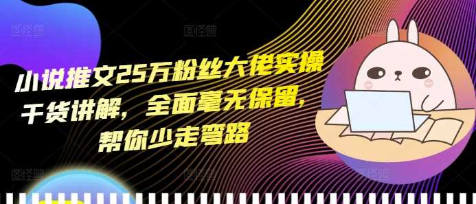 小说推文25万粉丝大佬实操干货讲解，全面毫无保留，帮你少走弯路-七哥资源网 - 全网最全创业项目资源