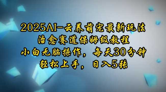 2025AI云养萌宠最新玩法，治愈赛道保姆级教程，小白无脑操作，每天30分钟，轻松上手，日入5张-七哥资源网 - 全网最全创业项目资源