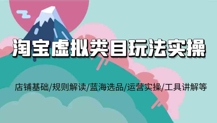 淘宝虚拟类目玩法实操，店铺基础/规则解读/蓝海选品/运营实操/工具讲解等-七哥资源网 - 全网最全创业项目资源