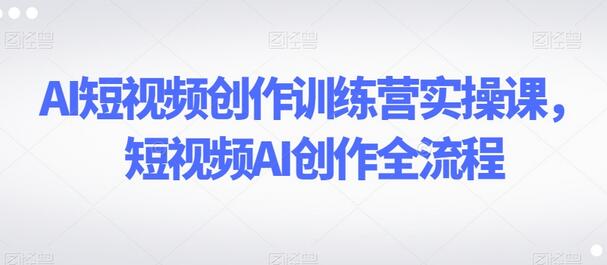 AI短视频创作训练营实操课，短视频AI创作全流程-七哥资源网 - 全网最全创业项目资源