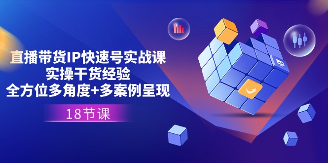 直播带货IP快速号实战课，实操干货经验+全方位多角度+多案例呈现(18节)-七哥资源网 - 全网最全创业项目资源