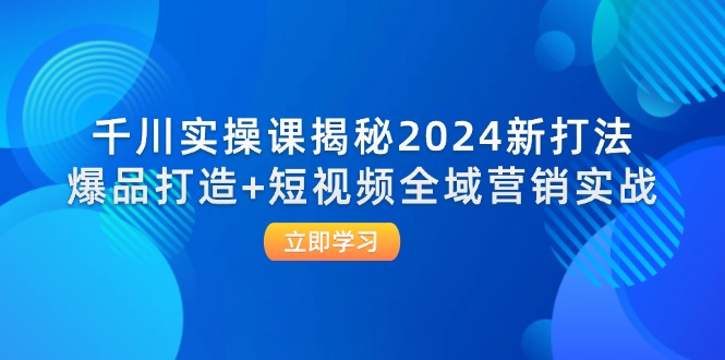 （12424期）千川实操课揭秘2024新打法：爆品打造+短视频全域营销实战-七哥资源网 - 全网最全创业项目资源