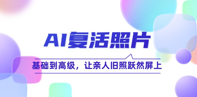 AI复活照片技巧课：基础到高级，让亲人旧照跃然屏上-七哥资源网 - 全网最全创业项目资源