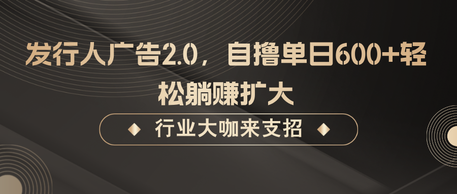 发行人广告2.0，自撸单日600+轻松躺赚扩大-七哥资源网 - 全网最全创业项目资源