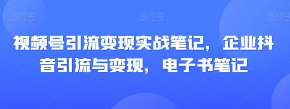 视频号引流变现实战笔记，企业抖音引流与变现，电子书笔记-七哥资源网 - 全网最全创业项目资源