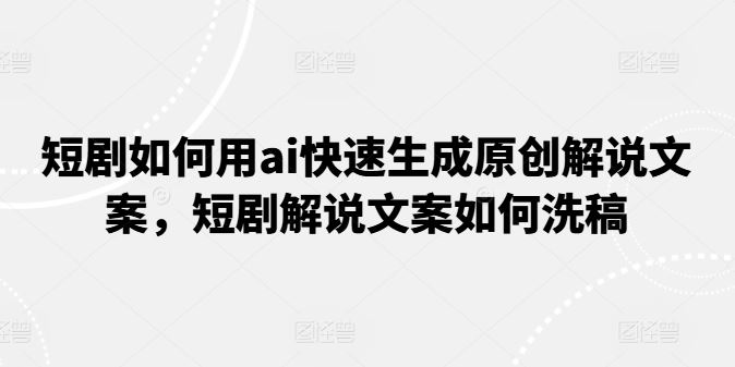 短剧如何用ai快速生成原创解说文案，短剧解说文案如何洗稿-七哥资源网 - 全网最全创业项目资源