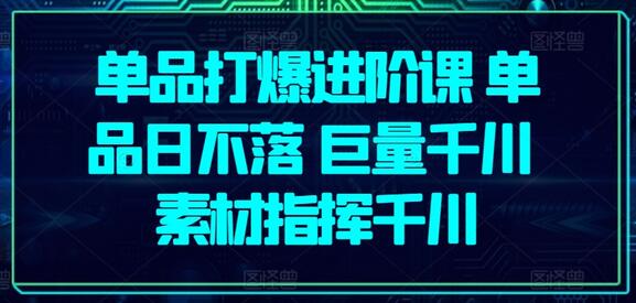 单品打爆进阶课 单品日不落 巨量千川 素材指挥千川-七哥资源网 - 全网最全创业项目资源