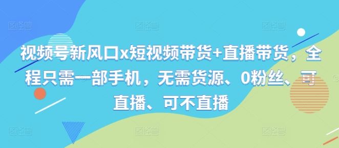 视频号新风口x短视频带货+直播带货，全程只需一部手机，无需货源、0粉丝、可直播、可不直播-七哥资源网 - 全网最全创业项目资源