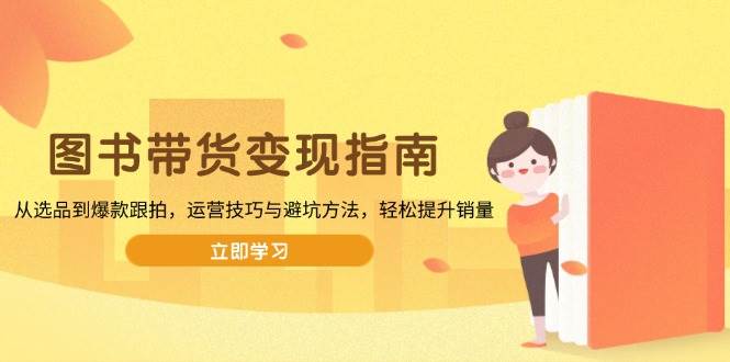 （13985期）图书带货变现指南，从选品到爆款跟拍，运营技巧与避坑方法，轻松提升销量-七哥资源网 - 全网最全创业项目资源