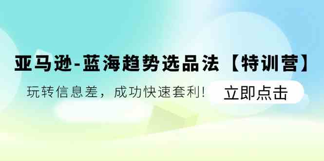 亚马逊蓝海趋势选品法【特训营】：玩转信息差，成功快速套利-七哥资源网 - 全网最全创业项目资源