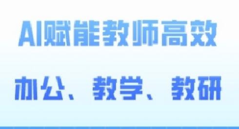 2024AI赋能高阶课，AI赋能教师高效办公、教学、教研-七哥资源网 - 全网最全创业项目资源