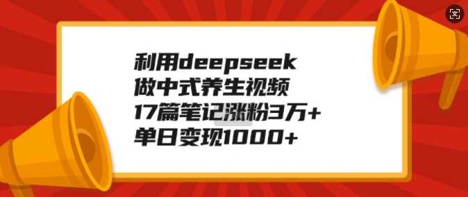 利用deepseek做中式养生视频，17篇笔记涨粉3万+，单日变现1k-七哥资源网 - 全网最全创业项目资源