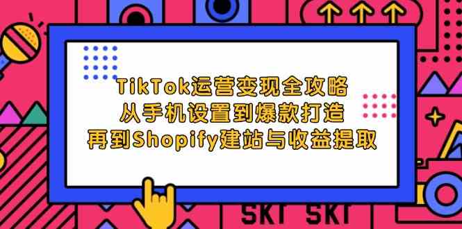 TikTok运营变现全攻略：从手机设置到爆款打造，再到Shopify建站与收益提取-七哥资源网 - 全网最全创业项目资源