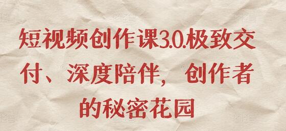 短视频创作课3.0.极致交付、深度陪伴，创作者的秘密花园-七哥资源网 - 全网最全创业项目资源