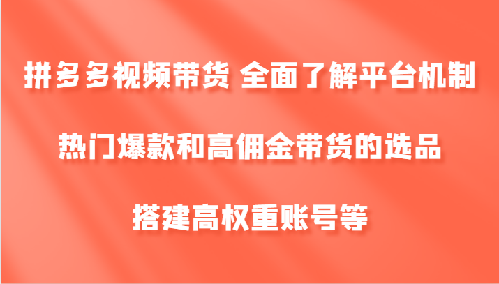 拼多多视频带货 全面了解平台机制、热门爆款和高佣金带货的选品，搭建高权重账号等-七哥资源网 - 全网最全创业项目资源