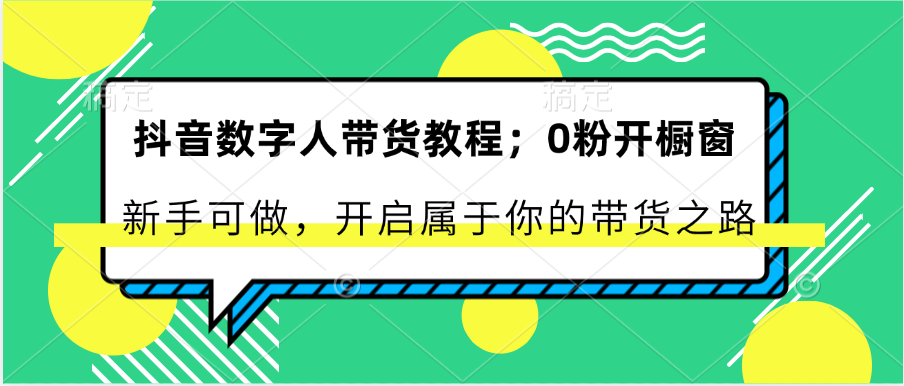 抖音数字人带货教程：0粉开橱窗 新手可做 开启属于你的带货之路-七哥资源网 - 全网最全创业项目资源