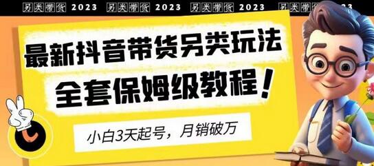 2023年最新抖音带货另类玩法，3天起号，月销破万（保姆级教程）-七哥资源网 - 全网最全创业项目资源