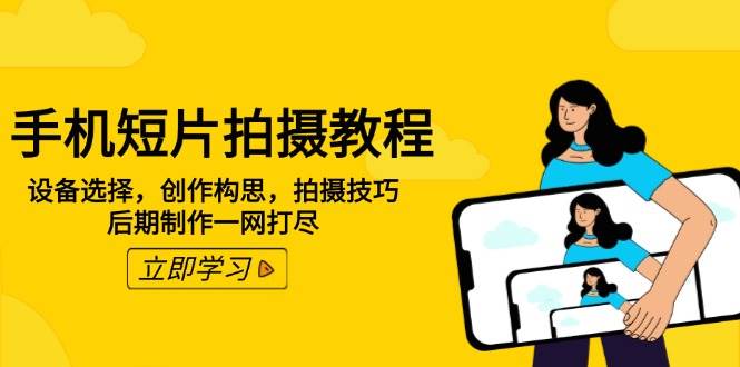 （14119期）手机短片拍摄教程：设备选择，创作构思，拍摄技巧，后期制作一网打尽-七哥资源网 - 全网最全创业项目资源