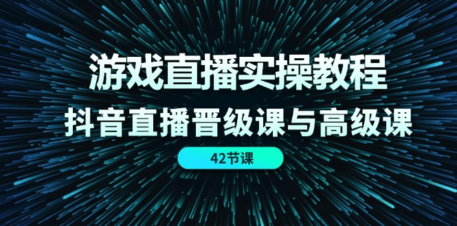 游戏直播实操教程，抖音直播晋级课与高级课（42节）-七哥资源网 - 全网最全创业项目资源