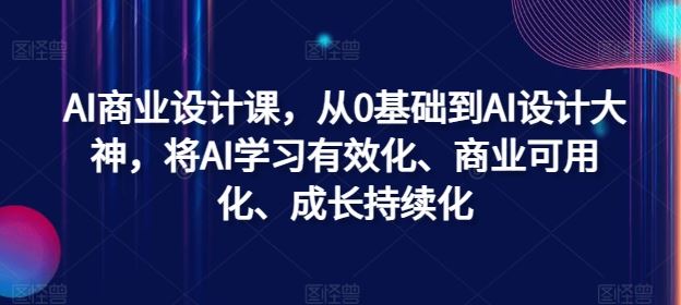 AI商业设计课，从0基础到AI设计大神，将AI学习有效化、商业可用化、成长持续化-七哥资源网 - 全网最全创业项目资源