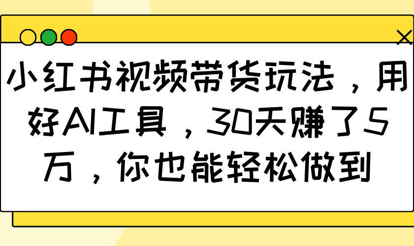小红书视频带货玩法，用好AI工具，30天赚了5万，你也能轻松做到-七哥资源网 - 全网最全创业项目资源