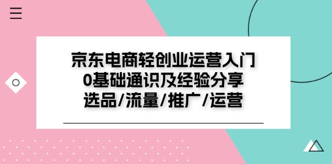 （11569期）京东电商-轻创业运营入门0基础通识及经验分享：选品/流量/推广/运营-七哥资源网 - 全网最全创业项目资源