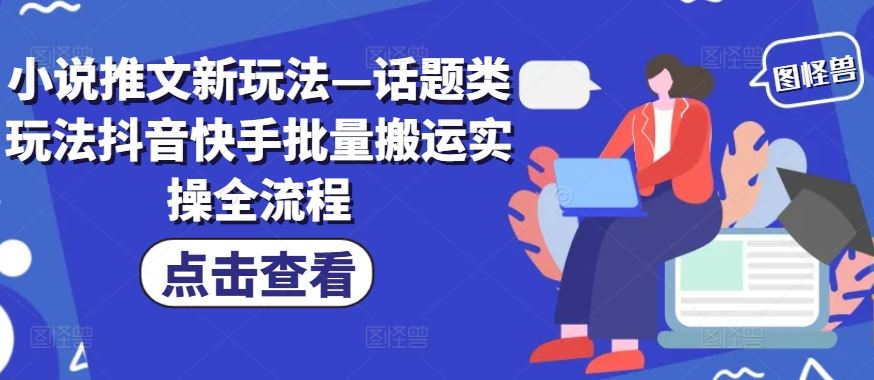 小说推文新玩法—话题类玩法抖音快手批量搬运实操全流程-七哥资源网 - 全网最全创业项目资源