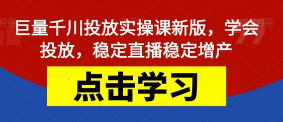 巨量千川投放实操课新版，学会投放，稳定直播稳定增产-七哥资源网 - 全网最全创业项目资源