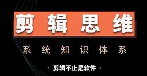 剪辑思维系统课，从软件到思维，系统学习实操进阶，从讲故事到剪辑技巧全覆盖-七哥资源网 - 全网最全创业项目资源