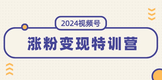 （11779期）2024视频号-涨粉变现特训营：一站式打造稳定视频号涨粉变现模式（10节）-七哥资源网 - 全网最全创业项目资源