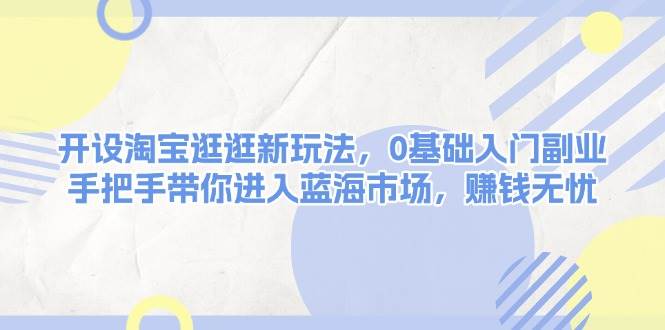 （13870期）开设淘宝逛逛新玩法，0基础入门副业，手把手带你进入蓝海市场，赚钱无忧-七哥资源网 - 全网最全创业项目资源