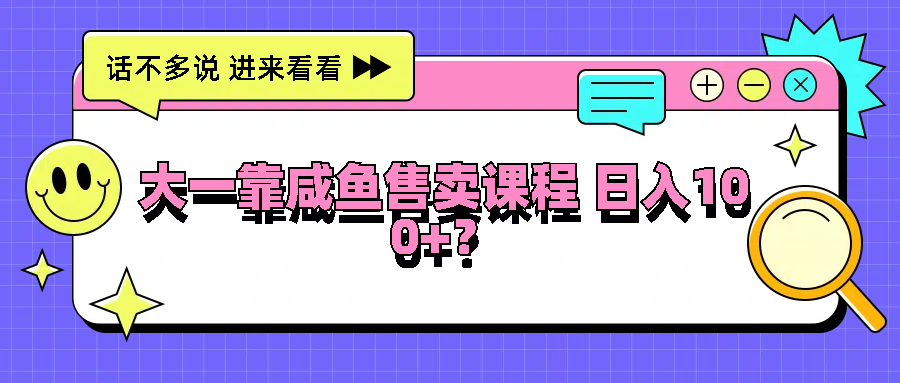 大一靠咸鱼售卖课程日入100+，没有任何门槛，有手就行-七哥资源网 - 全网最全创业项目资源