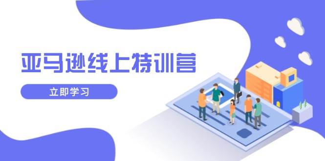 （14034期）亚马逊线上特训营，新品成长与库存规划，提升品牌推广能力，实现业务增长-七哥资源网 - 全网最全创业项目资源