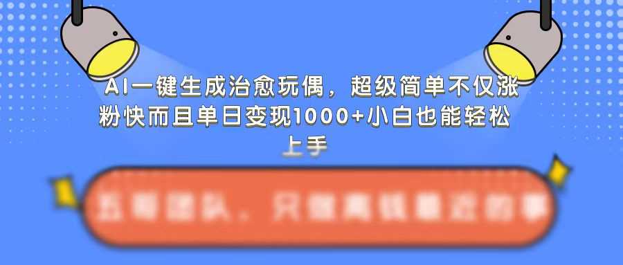 AI一键生成治愈玩偶，超级简单，不仅涨粉快而且单日变现1k-七哥资源网 - 全网最全创业项目资源