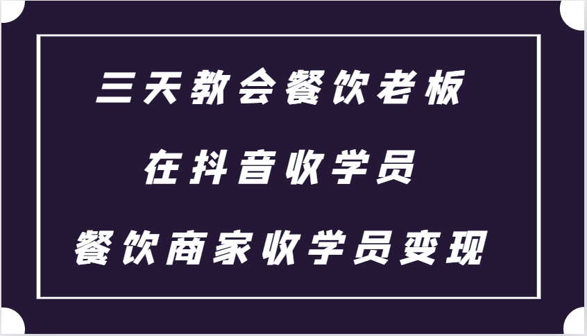 三天教会餐饮老板在抖音收学员 ，餐饮商家收学员变现课程-七哥资源网 - 全网最全创业项目资源