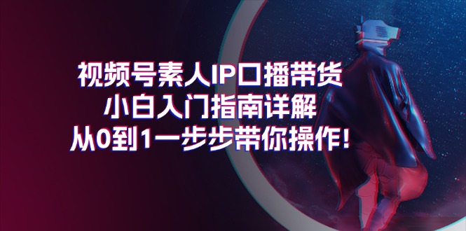 （11441期）视频号素人IP口播带货小白入门指南详解，从0到1一步步带你操作!-七哥资源网 - 全网最全创业项目资源