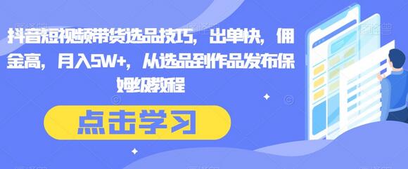 抖音短视频带货选品技巧，出单快，佣金高，月入5W+，从选品到作品发布保姆级教程-七哥资源网 - 全网最全创业项目资源