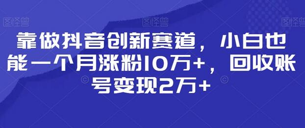 靠做抖音创新赛道，小白也能一个月涨粉10万+，回收账号变现2万+-七哥资源网 - 全网最全创业项目资源