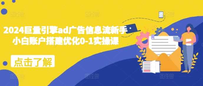 2024巨量引擎ad广告信息流新手小白账户搭建优化0-1实操课-七哥资源网 - 全网最全创业项目资源