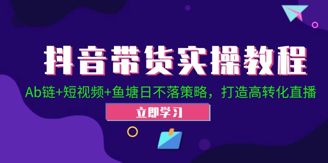 抖音带货实操教程！Ab链+短视频+鱼塘日不落策略，打造高转化直播-七哥资源网 - 全网最全创业项目资源