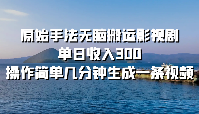 原始手法无脑搬运影视剧，单日收入300，操作简单几分钟生成一条视频-七哥资源网 - 全网最全创业项目资源