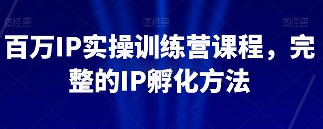 【无水印】百万IP实操训练营课程，完整的IP孵化方法-七哥资源网 - 全网最全创业项目资源