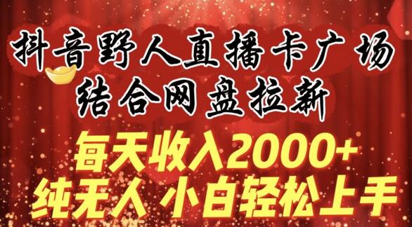 每天收入2000+，抖音野人直播卡广场，结合网盘拉新，纯无人，小白轻松上手-七哥资源网 - 全网最全创业项目资源