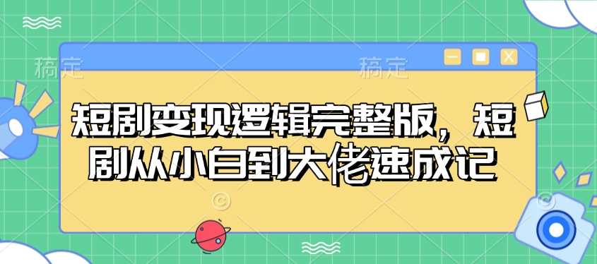 短剧变现逻辑完整版，短剧从小白到大佬速成记-七哥资源网 - 全网最全创业项目资源