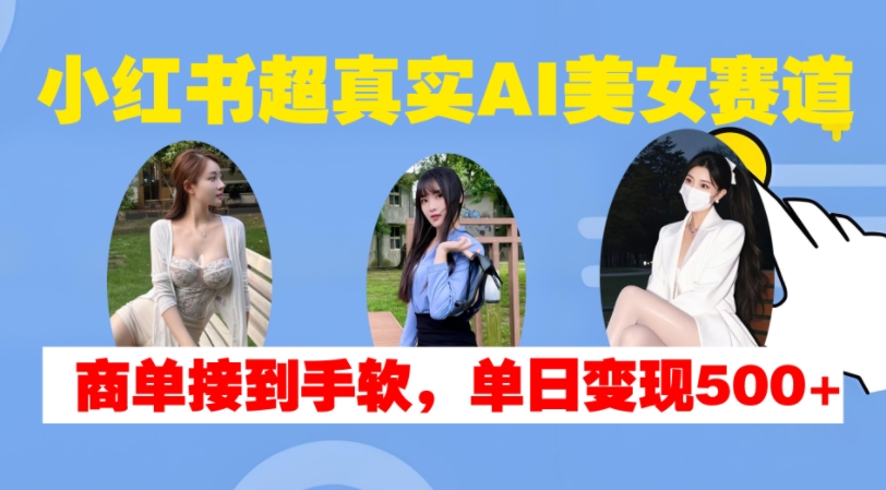 小红书超真实AI美女赛道，商单拿到手软，单日变现500+-七哥资源网 - 全网最全创业项目资源