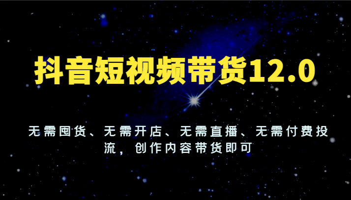 抖音短视频带货12.0，无需囤货、无需开店、无需直播、无需付费投流，创作内容带货即可-七哥资源网 - 全网最全创业项目资源