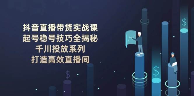 （14136期）抖音直播带货实战课：起号稳号技巧全揭秘, 千川投放系列, 打造高效直播间-七哥资源网 - 全网最全创业项目资源