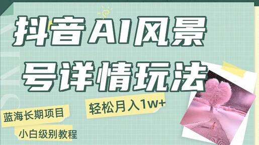 抖音AI风景号月入1万+详细教程玩法手机即可制作，小白轻松上手-七哥资源网 - 全网最全创业项目资源