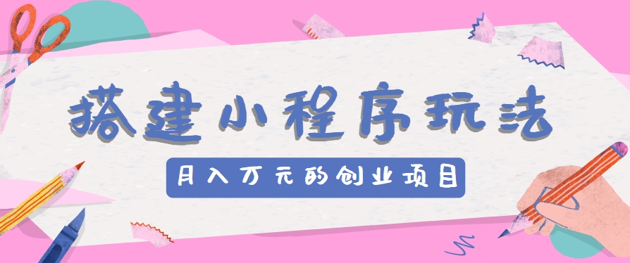 搭建小程序玩法分享，如何开启月收入万元的创业项目-七哥资源网 - 全网最全创业项目资源