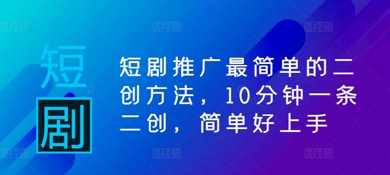 短剧推广最简单的二创方法，10分钟一条二创，简单好上手-七哥资源网 - 全网最全创业项目资源